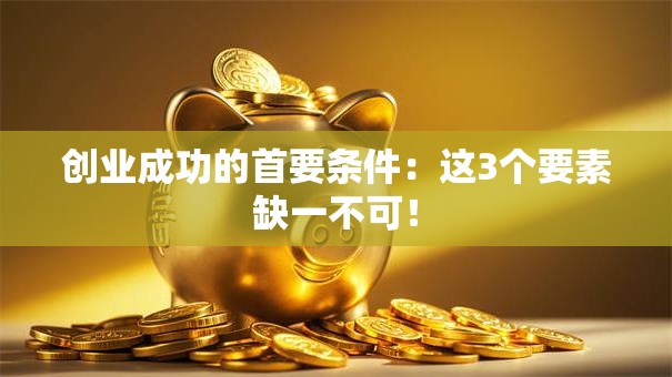 创业成功的首要条件：这3个要素缺一不可！