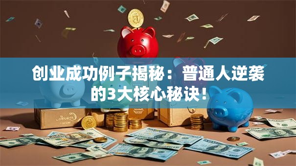 创业成功例子揭秘：普通人逆袭的3大核心秘诀！