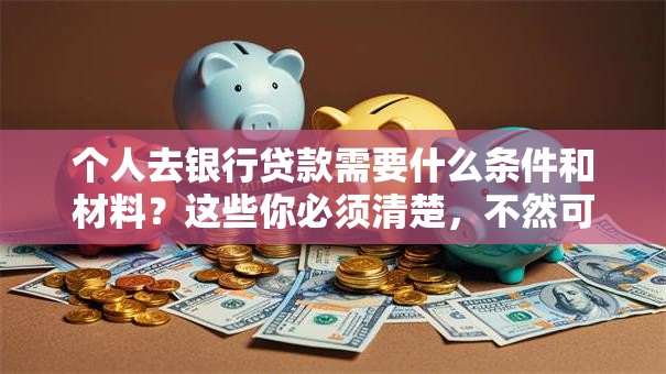 个人去银行贷款需要什么条件和材料？这些你必须清楚，不然可能白跑一趟！