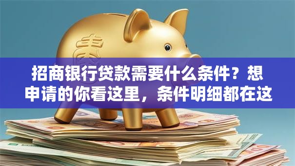 招商银行贷款需要什么条件？想申请的你看这里，条件明细都在这了！