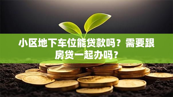 小区地下车位能贷款吗？需要跟房贷一起办吗？