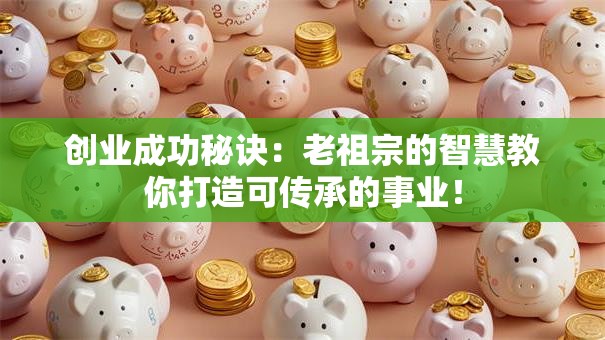 创业成功秘诀：老祖宗的智慧教你打造可传承的事业！