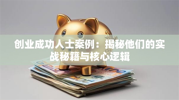 创业成功人士案例：揭秘他们的实战秘籍与核心逻辑