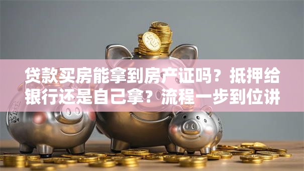 贷款买房能拿到房产证吗？抵押给银行还是自己拿？流程一步到位讲清
