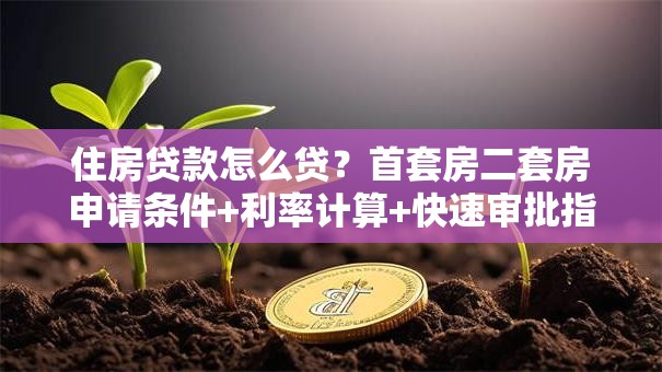 住房贷款怎么贷？首套房二套房申请条件+利率计算+快速审批指南