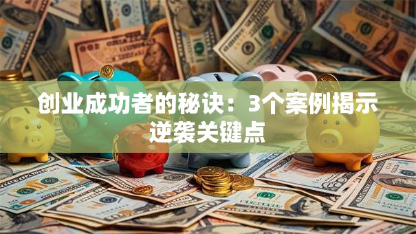 创业成功者的秘诀：3个案例揭示逆袭关键点