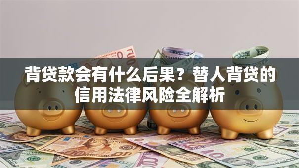 背贷款会有什么后果？替人背贷的信用法律风险全解析
