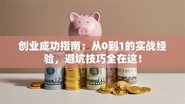 创业成功指南：从0到1的实战经验，避坑技巧全在这！