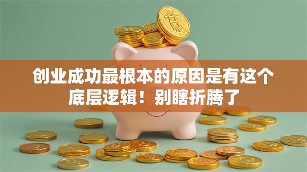 创业成功最根本的原因是有这个底层逻辑！别瞎折腾了
