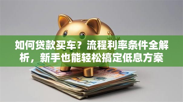 如何贷款买车？流程利率条件全解析，新手也能轻松搞定低息方案