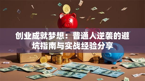 创业成就梦想：普通人逆袭的避坑指南与实战经验分享