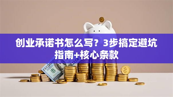 创业承诺书怎么写？3步搞定避坑指南+核心条款