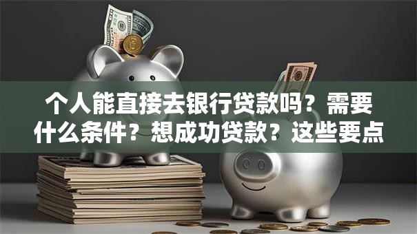 个人能直接去银行贷款吗？需要什么条件？想成功贷款？这些要点要记牢！