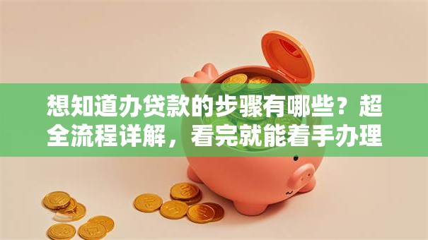 想知道办贷款的步骤有哪些？超全流程详解，看完就能着手办理