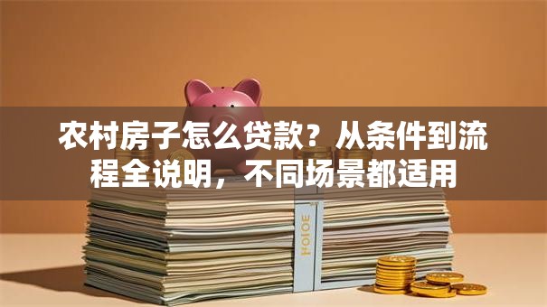 农村房子怎么贷款？从条件到流程全说明，不同场景都适用
