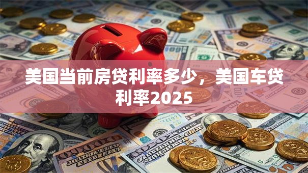 美国当前房贷利率多少，美国车贷利率2025