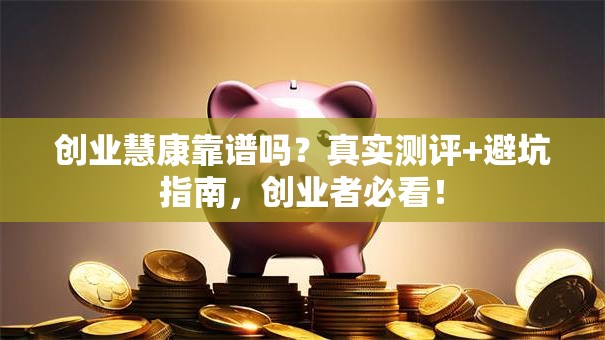 创业慧康靠谱吗？真实测评+避坑指南，创业者必看！