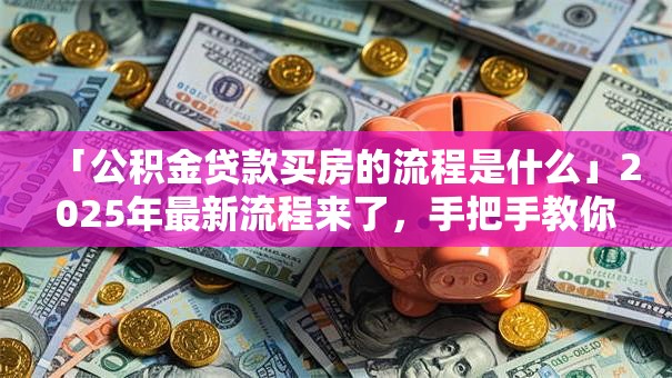 「公积金贷款买房的流程是什么」2025年最新流程来了，手把手教你轻松办理超实用