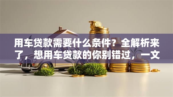 用车贷款需要什么条件？全解析来了，想用车贷款的你别错过，一文读懂申请要求