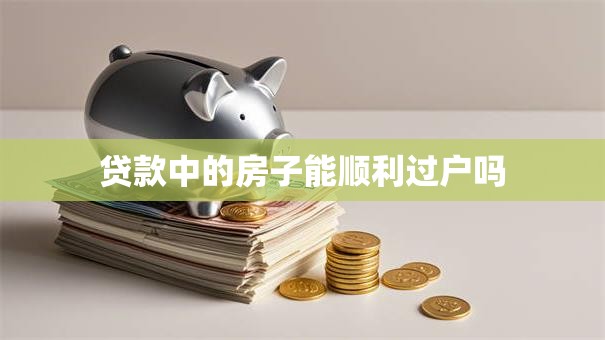 贷款中的房子能顺利过户吗