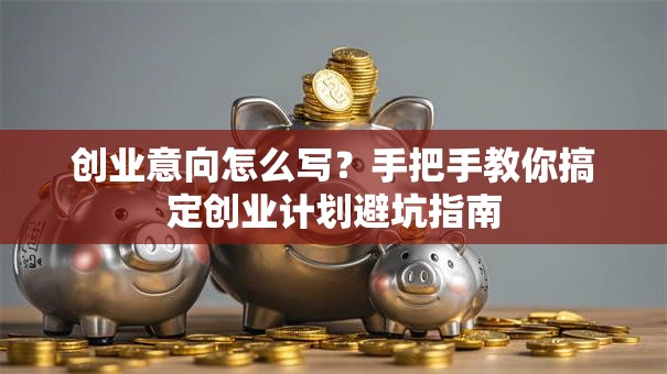 创业意向怎么写？手把手教你搞定创业计划避坑指南