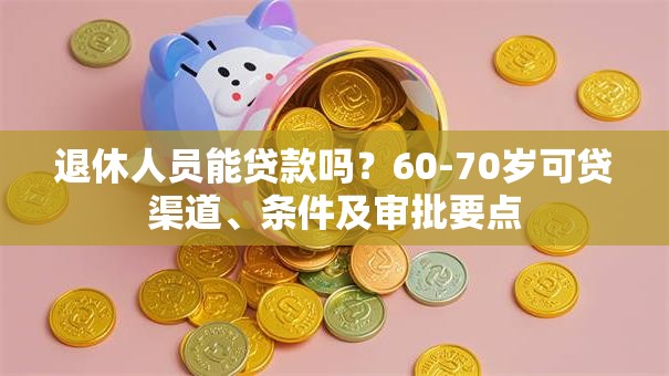 退休人员能贷款吗？60-70岁可贷渠道、条件及审批要点