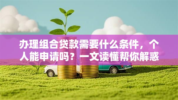 办理组合贷款需要什么条件，个人能申请吗？一文读懂帮你解惑！
