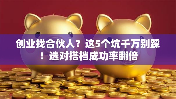 创业找合伙人？这5个坑千万别踩！选对搭档成功率翻倍