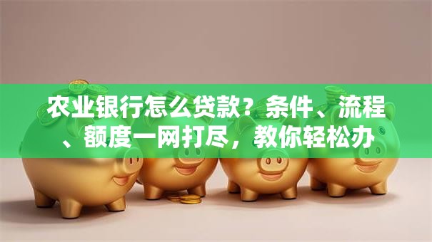 农业银行怎么贷款？条件、流程、额度一网打尽，教你轻松办