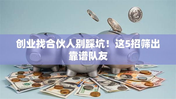 创业找合伙人别踩坑！这5招筛出靠谱队友
