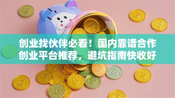 创业找伙伴必看！国内靠谱合作创业平台推荐，避坑指南快收好