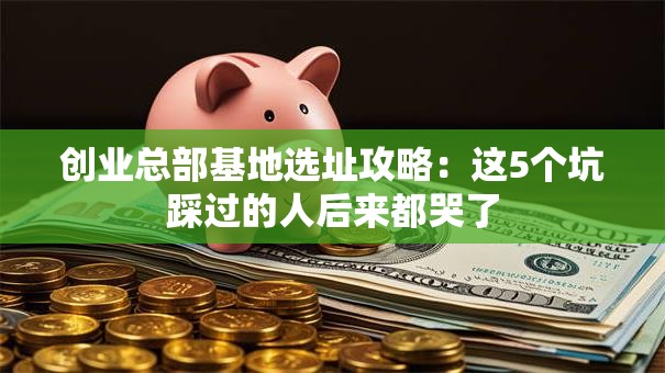 创业总部基地选址攻略：这5个坑踩过的人后来都哭了