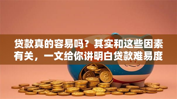 贷款真的容易吗？其实和这些因素有关，一文给你讲明白贷款难易度！