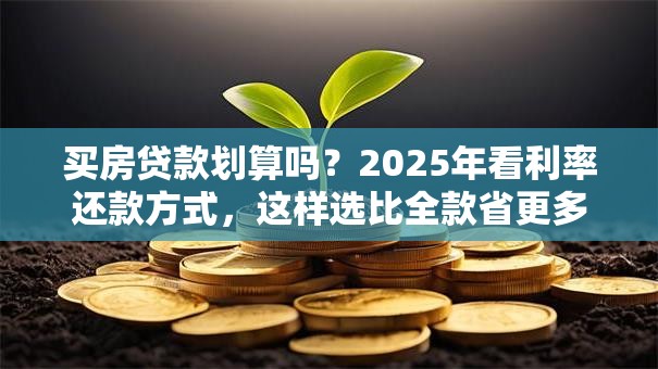 买房贷款划算吗？2025年看利率还款方式，这样选比全款省更多