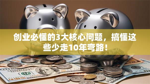 创业必懂的3大核心问题，搞懂这些少走10年弯路！
