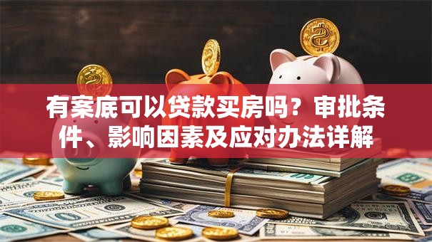有案底可以贷款买房吗？审批条件、影响因素及应对办法详解