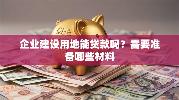 企业建设用地能贷款吗？需要准备哪些材料
