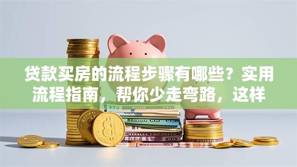 贷款买房的流程步骤有哪些？实用流程指南，帮你少走弯路，这样办准没错！