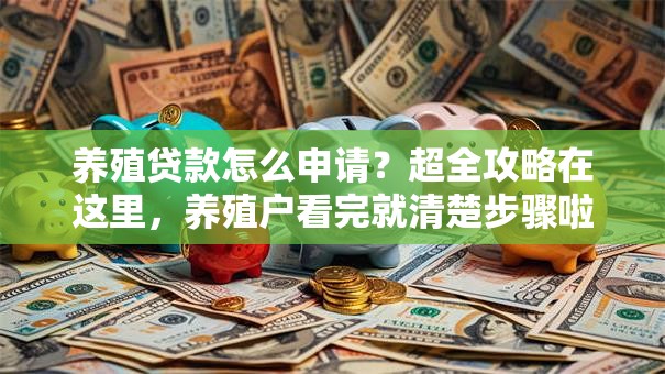 养殖贷款怎么申请？超全攻略在这里，养殖户看完就清楚步骤啦！