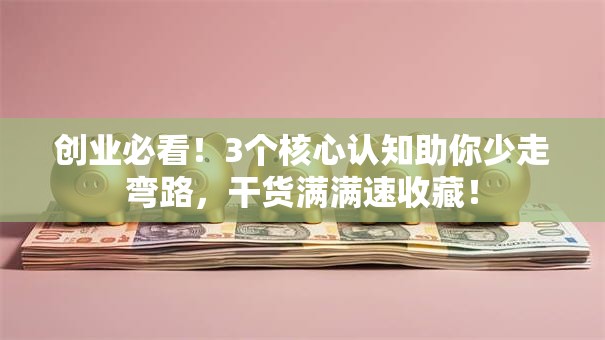 创业必看！3个核心认知助你少走弯路，干货满满速收藏！