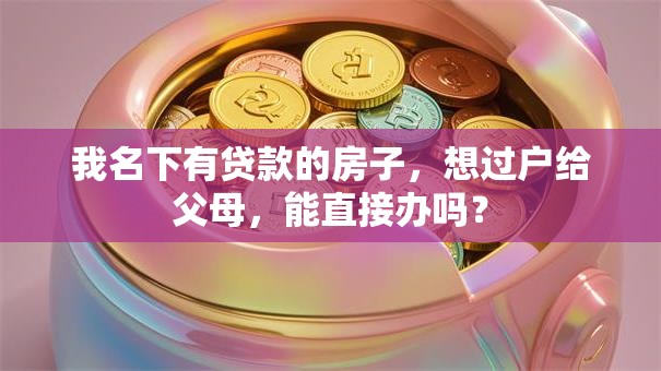 我名下有贷款的房子，想过户给父母，能直接办吗？