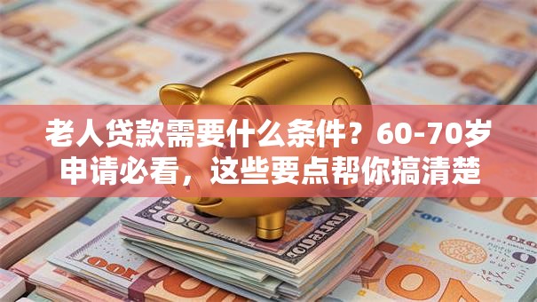 老人贷款需要什么条件？60-70岁申请必看，这些要点帮你搞清楚