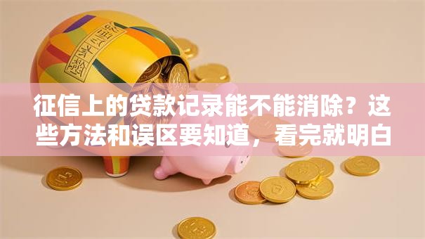 征信上的贷款记录能不能消除？这些方法和误区要知道，看完就明白了！