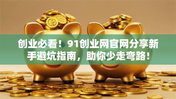 创业必看！91创业网官网分享新手避坑指南，助你少走弯路！