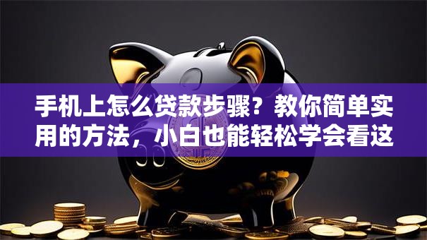 手机上怎么贷款步骤？教你简单实用的方法，小白也能轻松学会看这里！