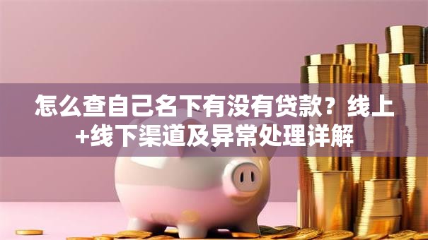 怎么查自己名下有没有贷款？线上+线下渠道及异常处理详解