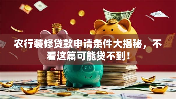 农行装修贷款申请条件大揭秘，不看这篇可能贷不到！