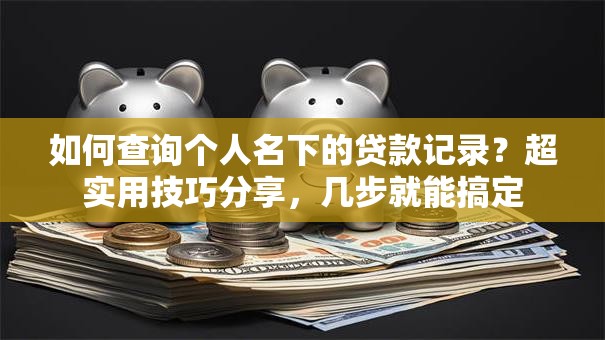 如何查询个人名下的贷款记录?超实用技巧分享,几步就能搞定 如何查询个人名下的贷款记录?超实用技巧分享,几步就能搞定
