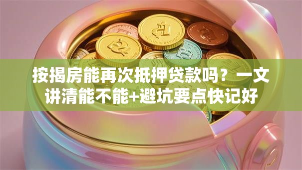 按揭房能再次抵押贷款吗？一文讲清能不能+避坑要点快记好