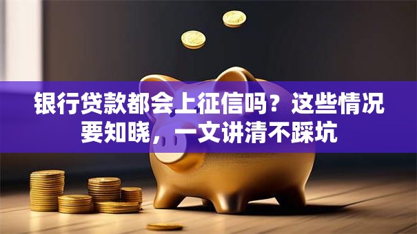 银行贷款都会上征信吗？这些情况要知晓，一文讲清不踩坑